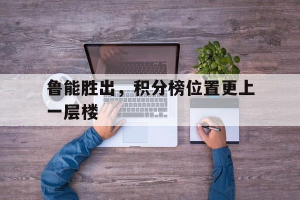 鲁能胜出，积分榜位置更上一层楼的简单介绍