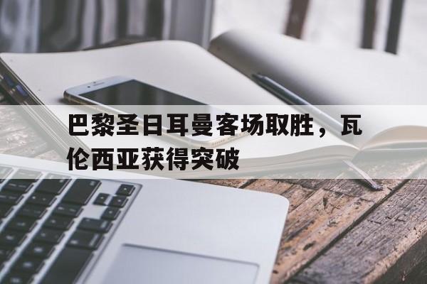 巴黎圣日耳曼客场取胜，瓦伦西亚获得突破