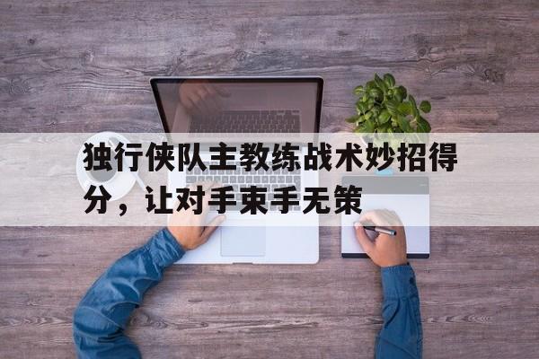 包含独行侠队主教练战术妙招得分，让对手束手无策的词条